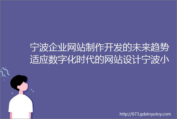 宁波企业网站制作开发的未来趋势适应数字化时代的网站设计宁波小程序制作的用户体验优化让用户爱上你的小程序