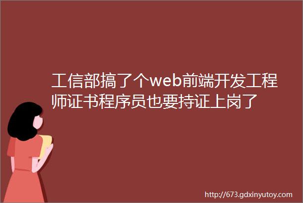 工信部搞了个web前端开发工程师证书程序员也要持证上岗了